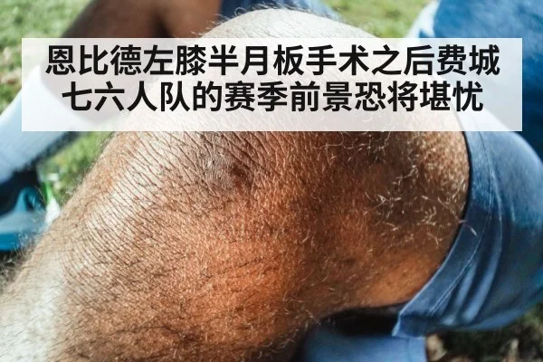 恩比德左膝半月板手术之后费城七六人队的赛季前景恐将堪忧