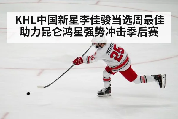 KHL中国新星李佳骏当选周最佳助力昆仑鸿星强势冲击季后赛