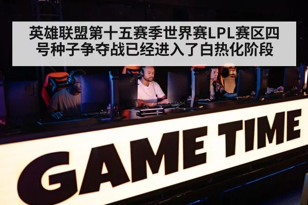 英雄联盟第十五赛季世界赛LPL赛区四号种子争夺战已经进入了白热化阶段