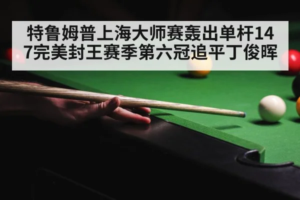特鲁姆普上海大师赛轰出单杆147完美封王赛季第六冠追平丁俊晖
