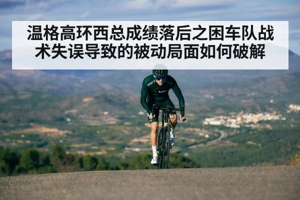 温格高环西总成绩落后之困车队战术失误导致的被动局面如何破解