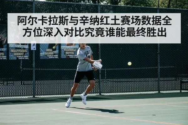 阿尔卡拉斯与辛纳红土赛场数据全方位深入对比究竟谁能最终胜出
