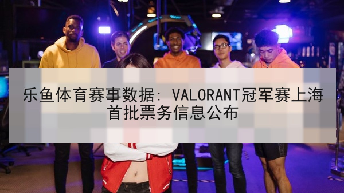 乐鱼体育赛事数据: VALORANT冠军赛上海首批票务信息公布 乐鱼体育赛事数据: VALORANT冠军赛上海首批票务信息公布