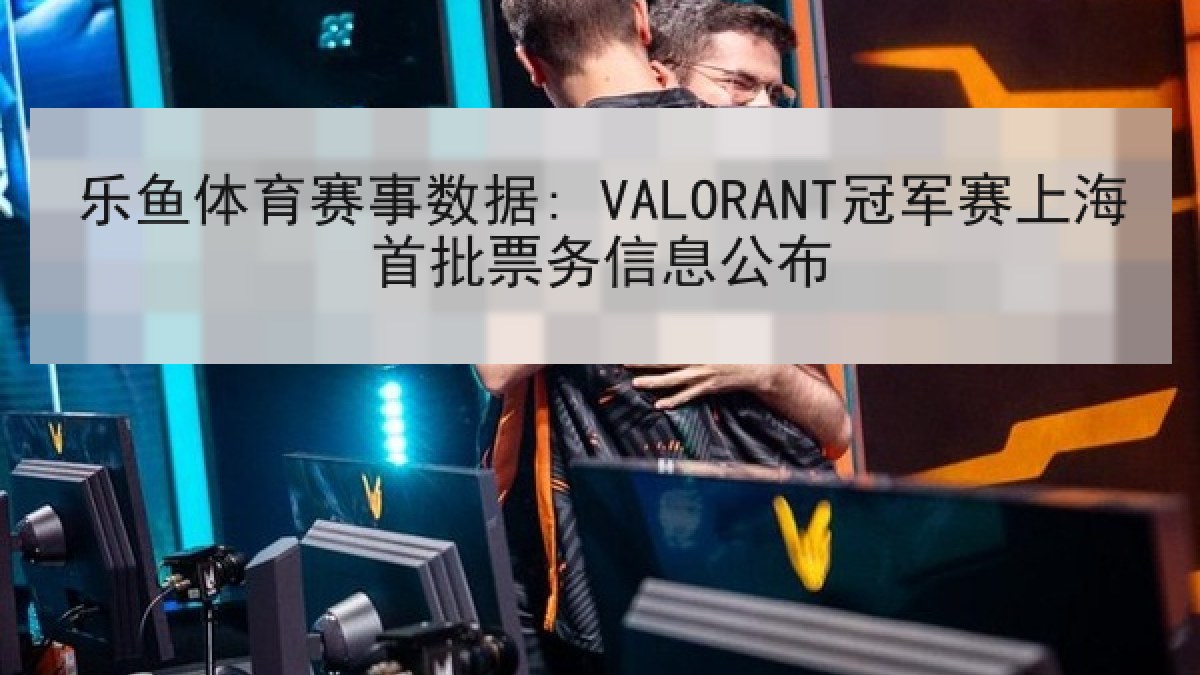 乐鱼体育赛事数据: VALORANT冠军赛上海首批票务信息公布