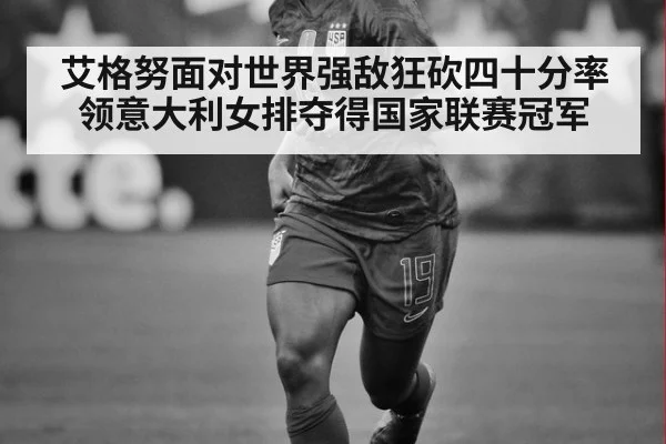 艾格努面对世界强敌狂砍四十分率领意大利女排夺得国家联赛冠军