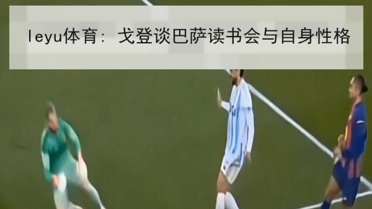 leyu体育: 戈登谈巴萨读书会与自身性格 leyu体育: 戈登谈巴萨读书会与自身性格