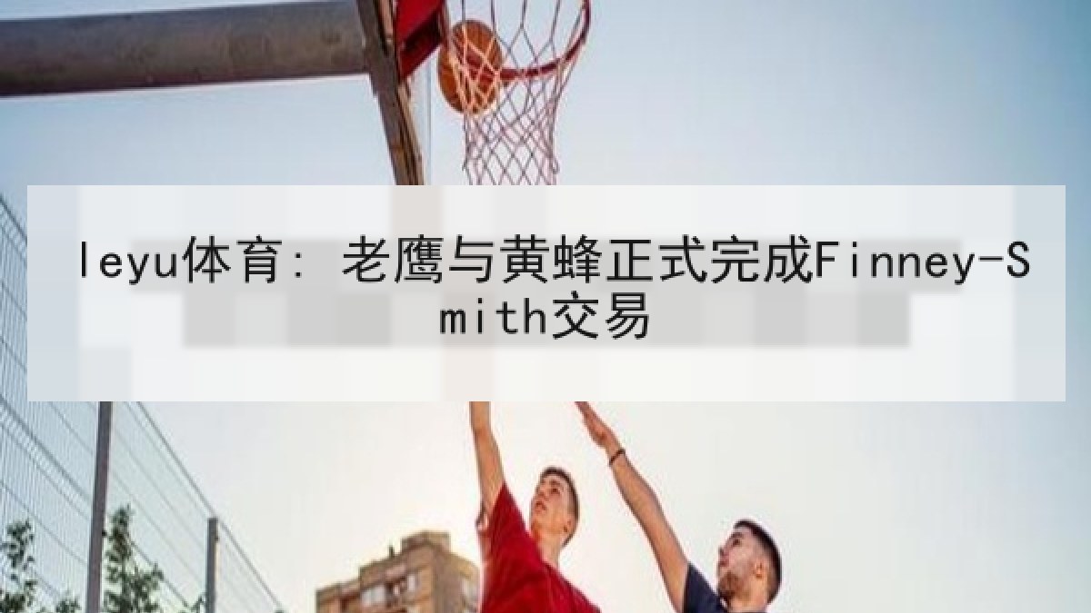 leyu体育: 老鹰与黄蜂正式完成Finney-Smith交易 leyu体育: 老鹰与黄蜂正式完成Finney-Smith交易