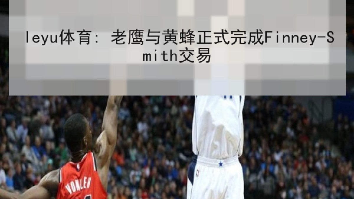 leyu体育: 老鹰与黄蜂正式完成Finney-Smith交易 leyu体育: 老鹰与黄蜂正式完成Finney-Smith交易